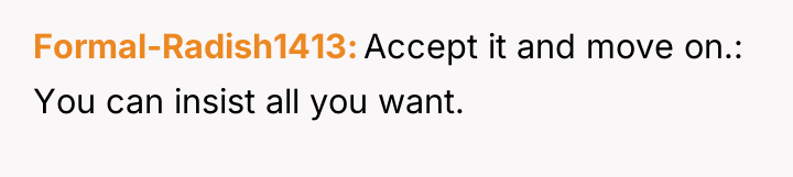 Formal-Radish1413 Accept it and move on.: You can insist all...