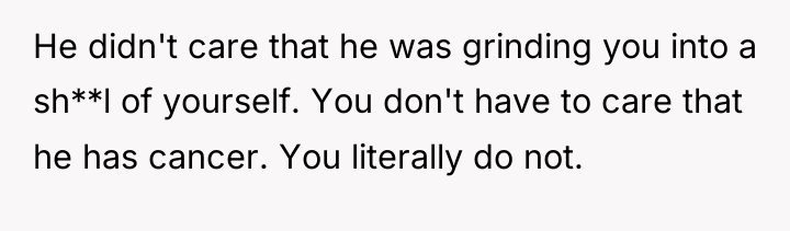 He didn't care that he was grinding you into a...