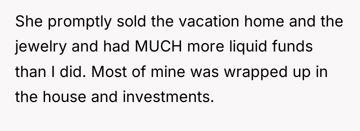 She promptly sold the vacation home and the jewelry and...