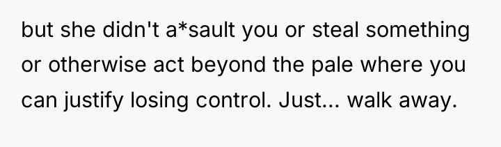but she didn't a*sault you or steal something or otherwise...