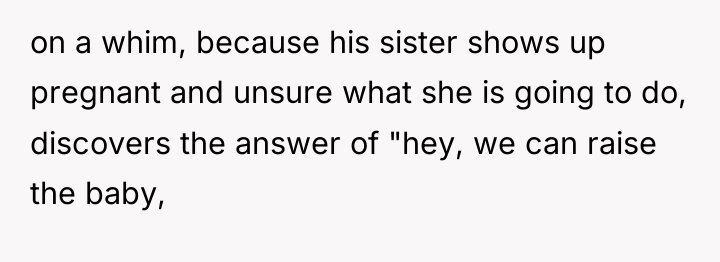 on a whim, because his sister shows up pregnant and...