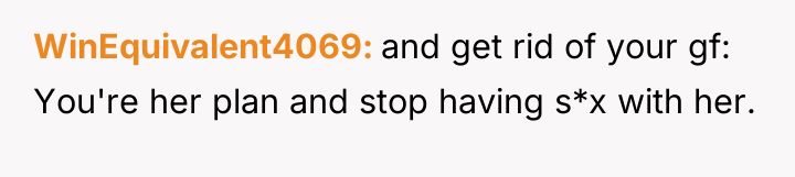 WinEquivalent4069 and get rid of your gf: You're her plan...