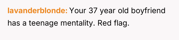 lavanderblonde Your 37 year old boyfriend has a teenage mentality....