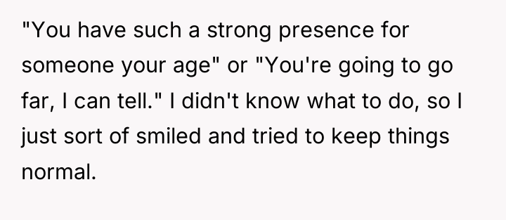 "You have such a strong presence for someone your age"...