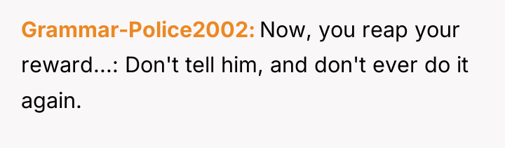 Grammar-Police2002 Now, you reap your reward...: Don't tell him, and...