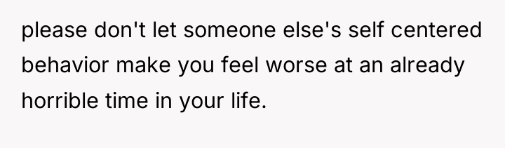 please don't let someone else's self centered behavior make you...