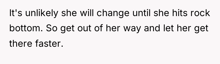 It's unlikely she will change until she hits rock bottom....