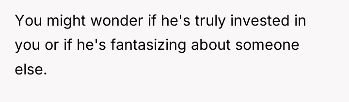 You might wonder if he's truly invested in you or...