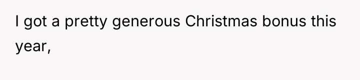 I got a pretty generous Christmas bonus this year,