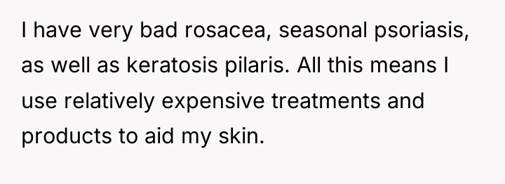 I have very bad rosacea, seasonal psoriasis, as well as...