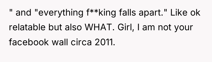 " and "everything f**king falls apart." Like ok relatable but...