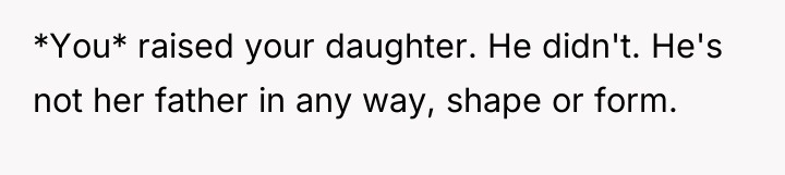 *You* raised your daughter. He didn't. He's not her father...