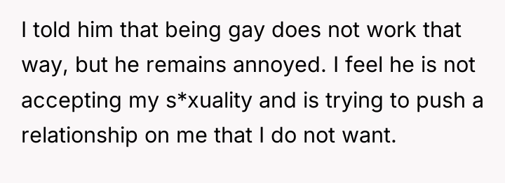 I told him that being gay does not work that...
