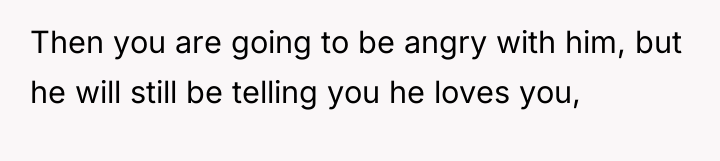 Then you are going to be angry with him, but...