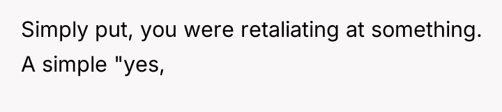 Simply put, you were retaliating at something. A simple "yes,
