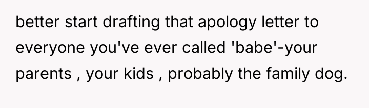 better start drafting that apology letter to everyone you've ever...