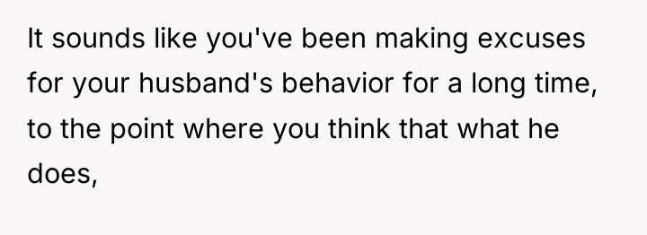 It sounds like you've been making excuses for your husband's...