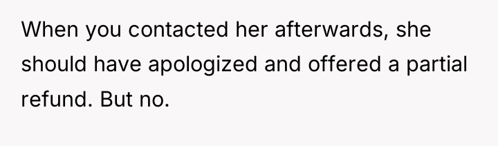 When you contacted her afterwards, she should have apologized and...