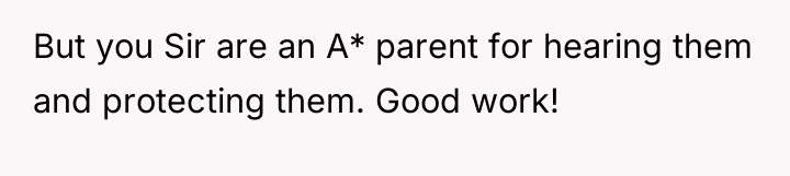 But you Sir are an A* parent for hearing them...