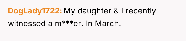 DogLady1722 My daughter & I recently witnessed a m***er. In...
