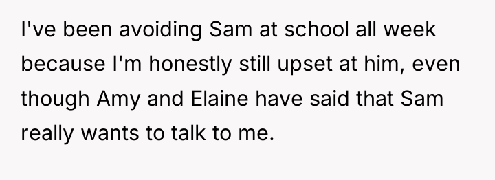 I've been avoiding Sam at school all week because I'm...