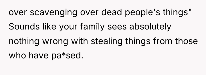 over scavenging over dead people's things" Sounds like your family...