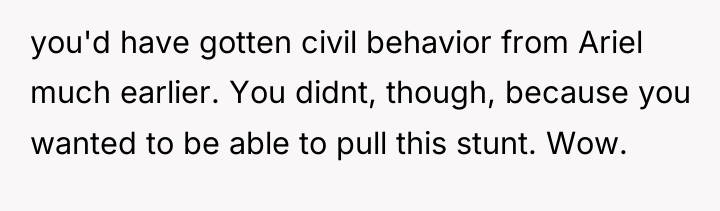 you'd have gotten civil behavior from Ariel much earlier. You...