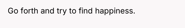 Go forth and try to find happiness.