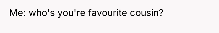 Me: who's you're favourite cousin?