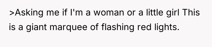 >Asking me if I'm a woman or a little girl...