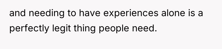 and needing to have experiences alone is a perfectly legit...