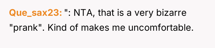 Que_sax23 ": NTA, that is a very bizarre "prank". Kind...