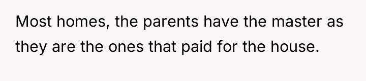 Most homes, the parents have the master as they are...