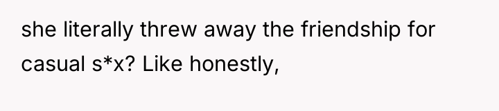 she literally threw away the friendship for casual s*x? Like...