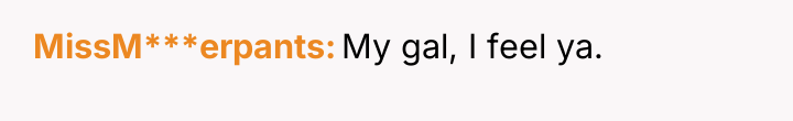 MissM***erpants My gal, I feel ya.