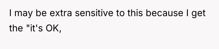 I may be extra sensitive to this because I get...