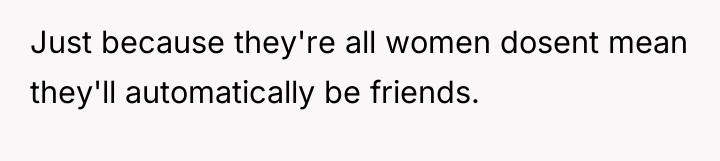 Just because they're all women dosent mean they'll automatically be...