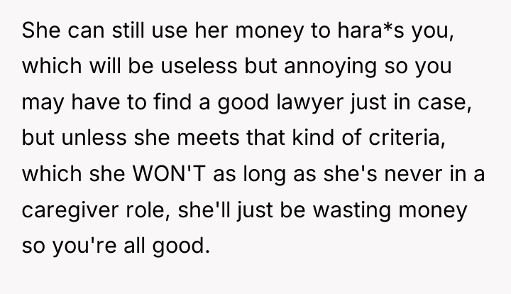 She can still use her money to hara*s you, which...