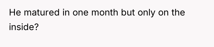 He matured in one month but only on the inside?