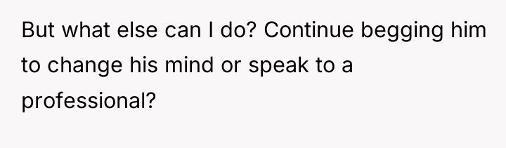 But what else can I do? Continue begging him to...