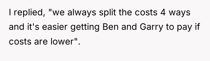 I replied, "we always split the costs 4 ways and...