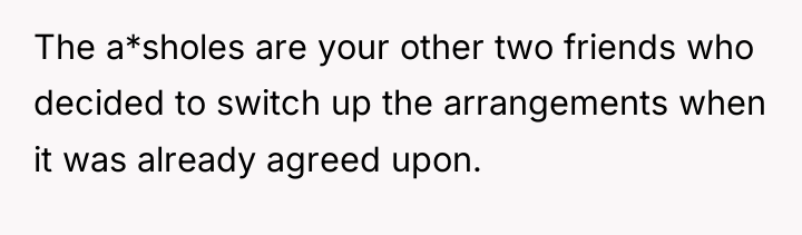 The a*sholes are your other two friends who decided to...