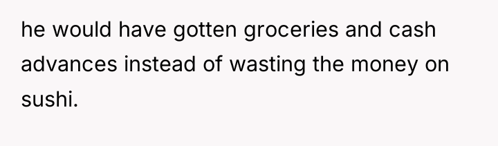 he would have gotten groceries and cash advances instead of...