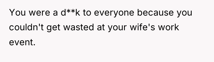 You were a d**k to everyone because you couldn't get...