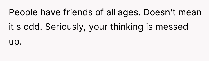 People have friends of all ages. Doesn't mean it's odd....