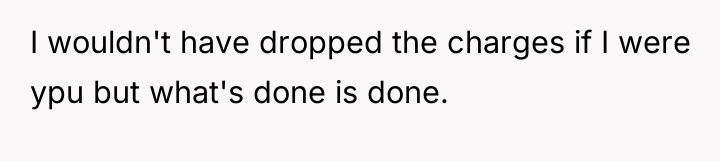 I wouldn't have dropped the charges if I were ypu...