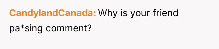 CandylandCanada Why is your friend pa*sing comment?