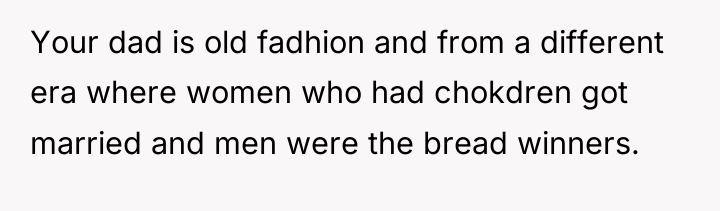 Your dad is old fadhion and from a different era...