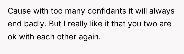 Cause with too many confidants it will always end badly....