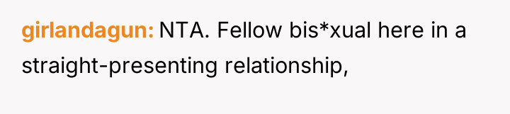 girlandagun NTA. Fellow bis*xual here in a straight-presenting relationship,